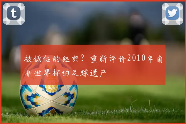 被低估的经典？重新评价2010年南非世界杯的足球遗产