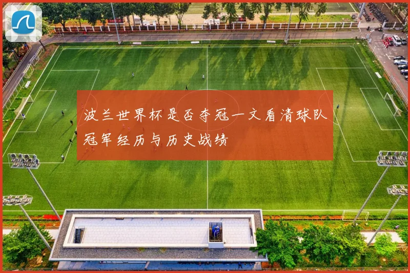 波兰世界杯是否夺冠一文看清球队冠军经历与历史战绩