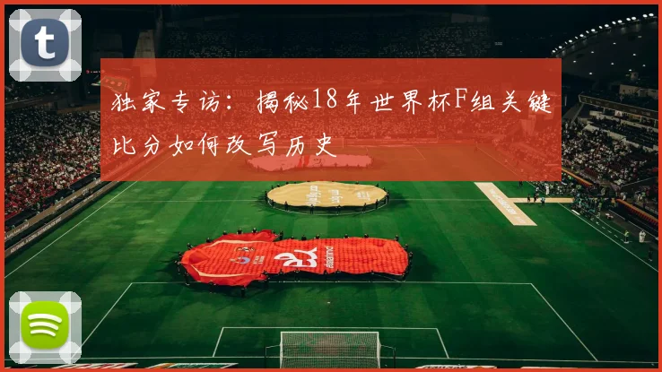 独家专访：揭秘18年世界杯F组关键比分如何改写历史
