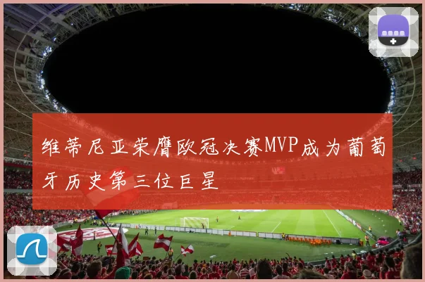 维蒂尼亚荣膺欧冠决赛MVP成为葡萄牙历史第三位巨星