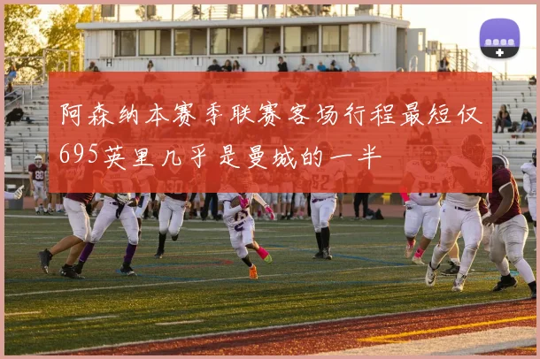 阿森纳本赛季联赛客场行程最短仅695英里几乎是曼城的一半