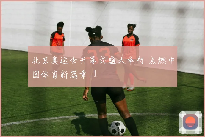 北京奥运会开幕式盛大举行 点燃中国体育新篇章_1