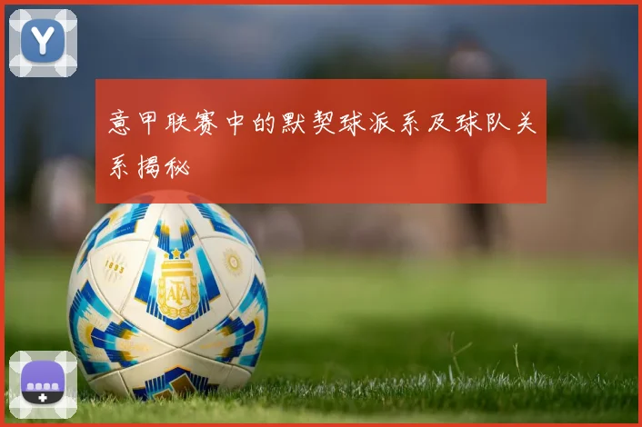 意甲联赛中的默契球派系及球队关系揭秘