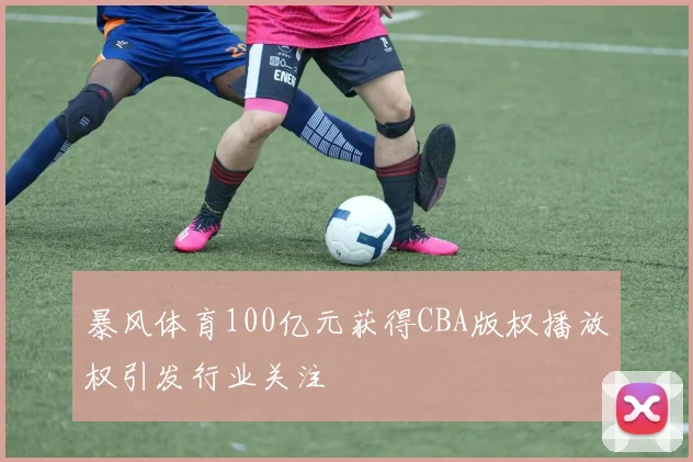 暴风体育100亿元获得CBA版权播放权引发行业关注