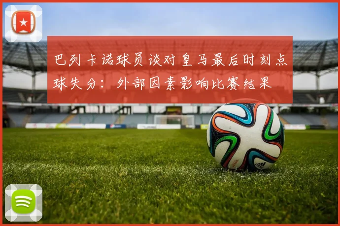 巴列卡诺球员谈对皇马最后时刻点球失分：外部因素影响比赛结果