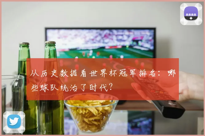 从历史数据看世界杯冠军排名：哪些球队统治了时代？