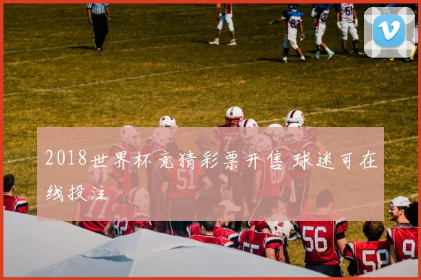 2018世界杯竞猜彩票开售 球迷可在线投注