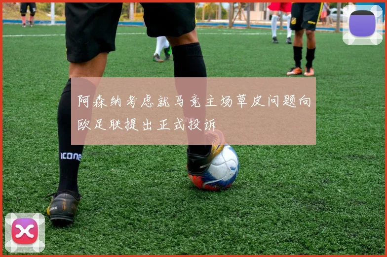 阿森纳考虑就马竞主场草皮问题向欧足联提出正式投诉