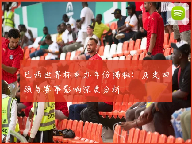 巴西世界杯举办年份揭秘：历史回顾与赛事影响深度分析