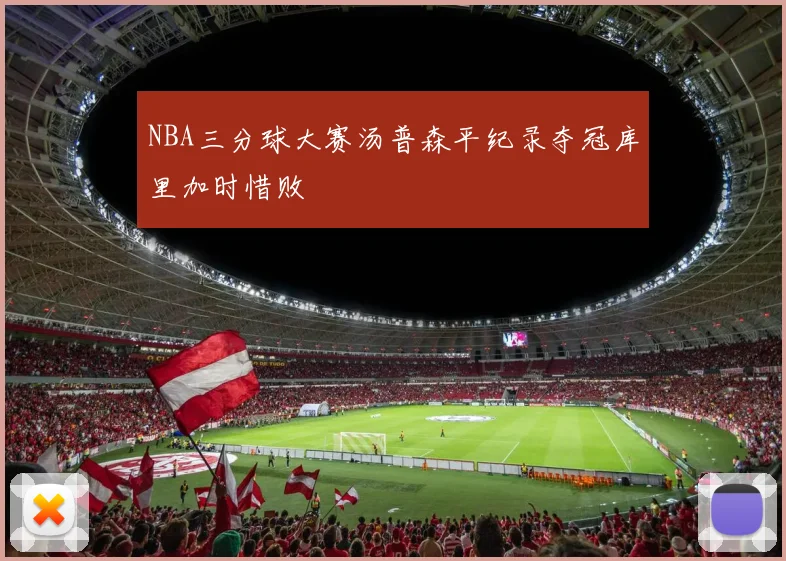NBA三分球大赛汤普森平纪录夺冠库里加时惜败