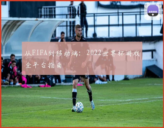 从FIFA到移动端：2022世界杯游戏全平台指南